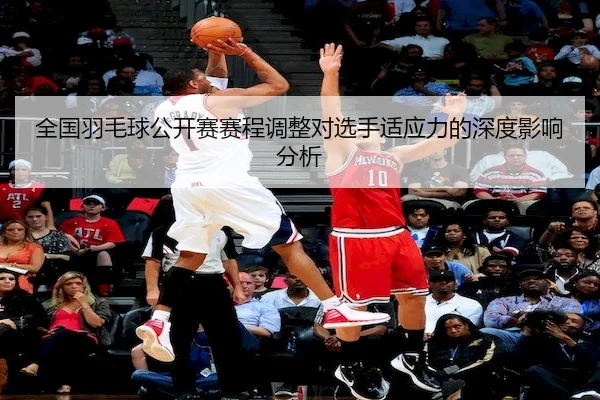 全国羽毛球公开赛赛程调整对选手适应力的深度影响分析